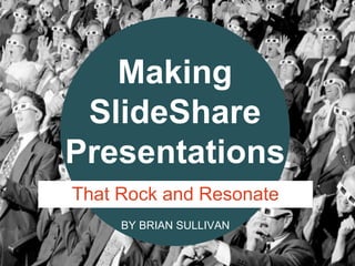 BY BRIAN SULLIVAN
Making
SlideShare
Presentations
That Rock and Resonate
 