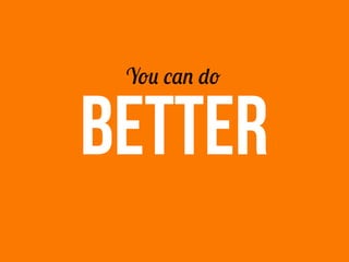 BETTER
You can do
 