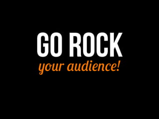 GO ROCKyour audience!
 