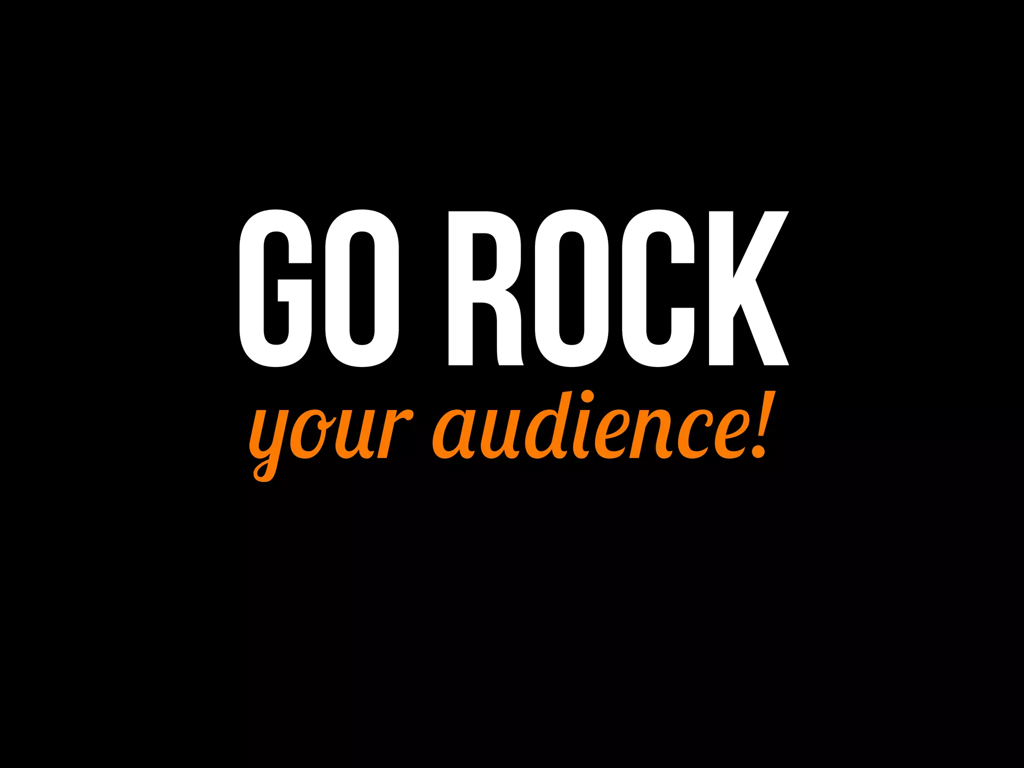 GO audience!
your
ROCK