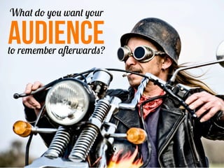 What do you want your

AUDIENCE
to remember afterwards?




                          5
 