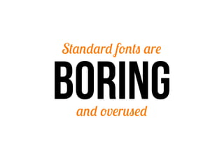 Standard fonts are


BORING
  and overused
 