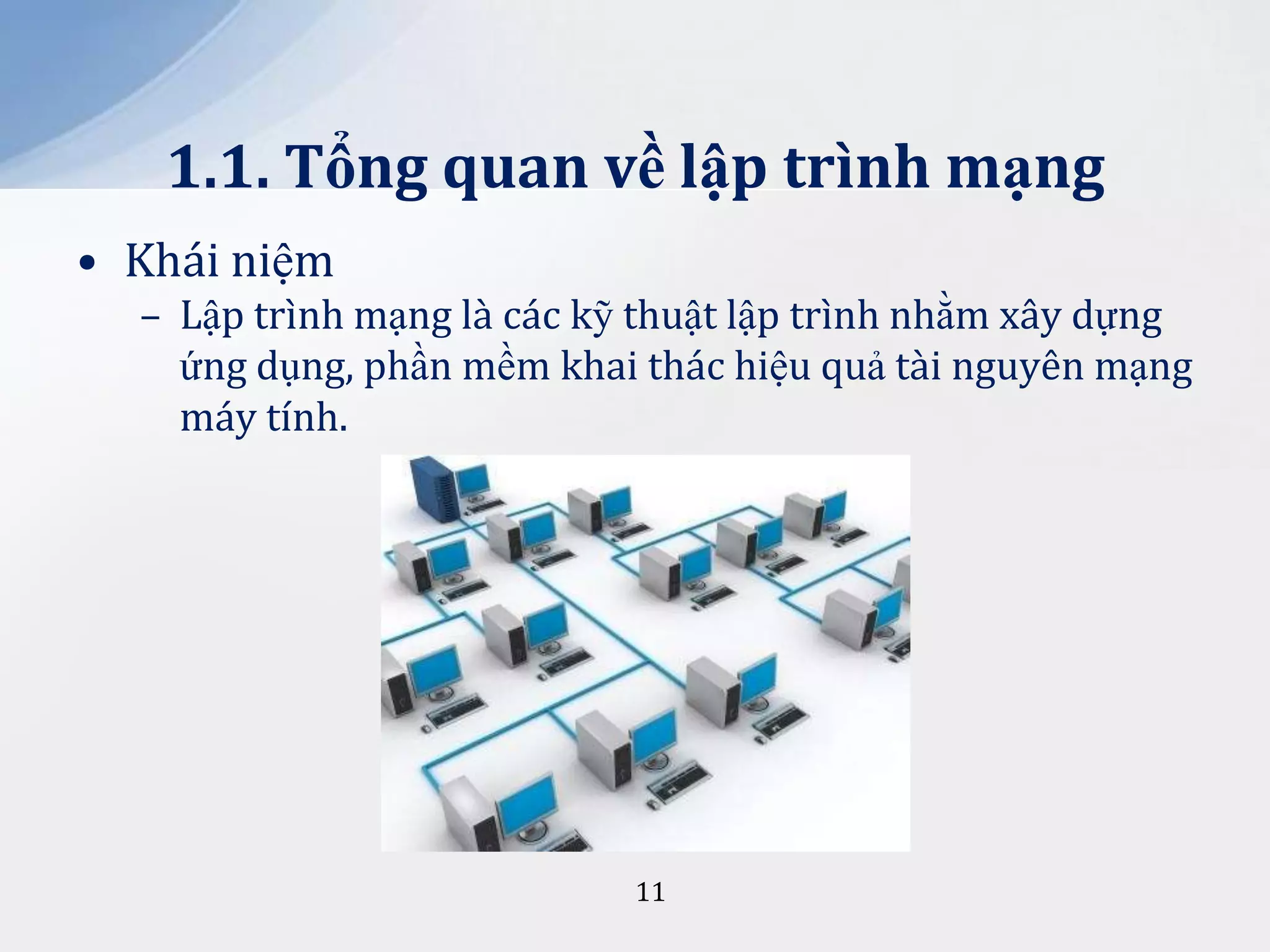 1.1. Tổng quan về lập trình mạng
• Khái niệm
– Lập trình mạng là các kỹ thuật lập trình nhằm xây dựng
ứng dụng, phần mềm khai thác hiệu quả tài nguyên mạng
máy tính.

11

 