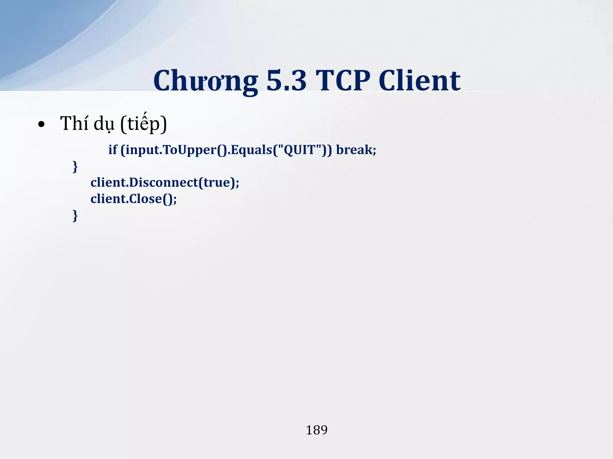 Chương 5.3 TCP Client
• Thí dụ (tiếp)
if (input.ToUpper().Equals("QUIT")) break;
}
client.Disconnect(true);
client.Close();
}

189

 