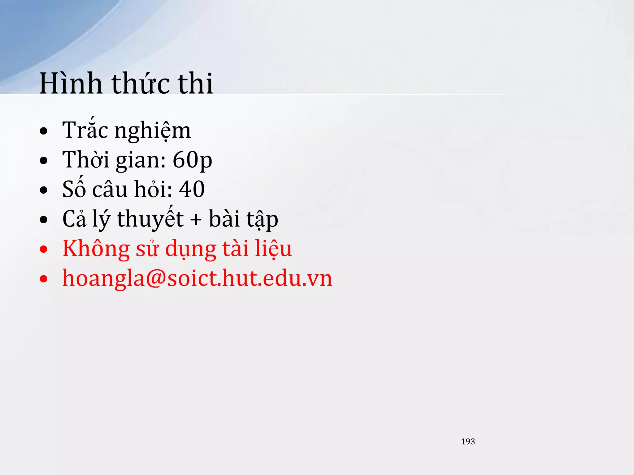 Hình thức thi
•
•
•
•
•
•

Trắc nghiệm
Thời gian: 60p
Số câu hỏi: 40
Cả lý thuyết + bài tập
Không sử dụng tài liệu
hoangla@soict.hut.edu.vn

193

 