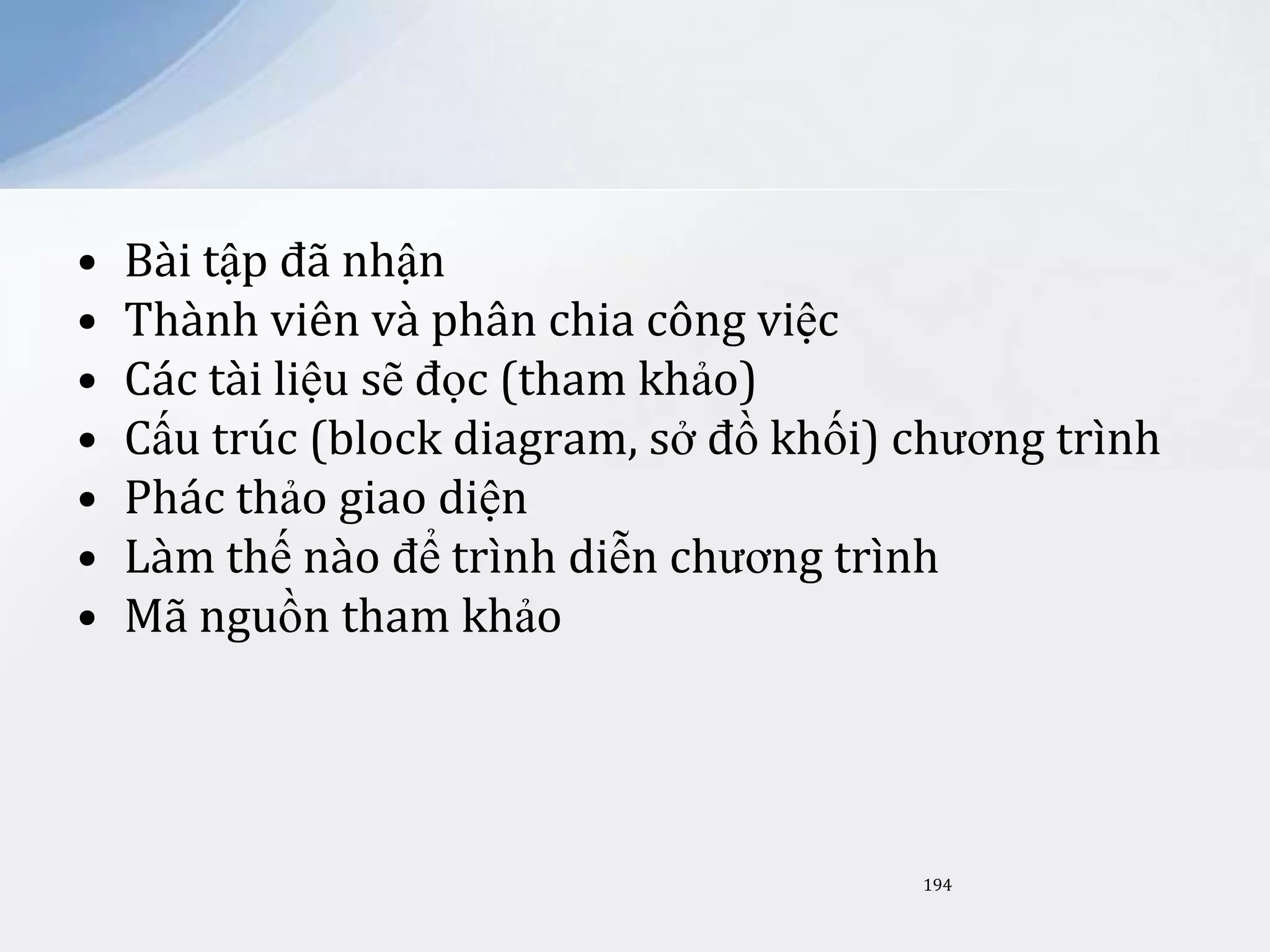 •
•
•
•
•
•
•

Bài tập đã nhận
Thành viên và phân chia công việc
Các tài liệu sẽ đọc (tham khảo)
Cấu trúc (block diagram, sở đồ khối) chương trình
Phác thảo giao diện
Làm thế nào để trình diễn chương trình
Mã nguồn tham khảo

194

 