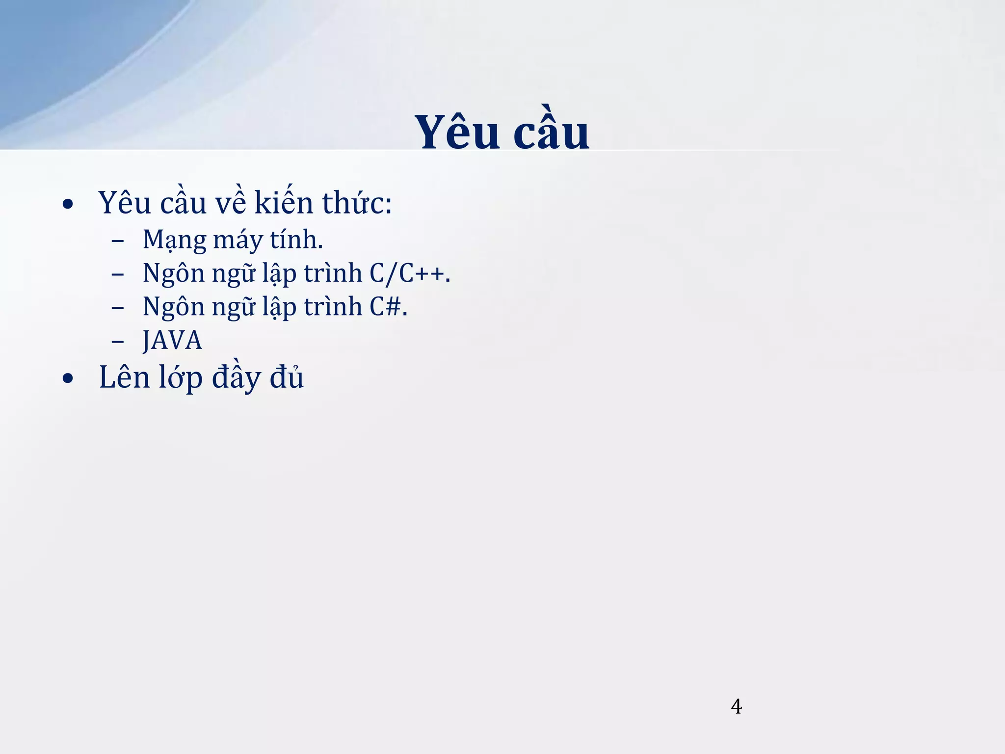 Yêu cầu
• Yêu cầu về kiến thức:
–
–
–
–

Mạng máy tính.
Ngôn ngữ lập trình C/C++.
Ngôn ngữ lập trình C#.
JAVA

• Lên lớp đầy đủ

4

 