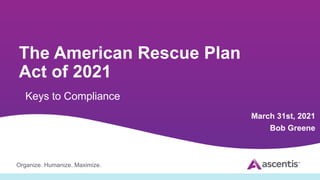 Organize. Humanize. Maximize.
The American Rescue Plan
Act of 2021
Keys to Compliance
March 31st, 2021
Bob Greene
 