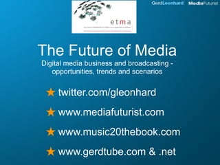 The Future of Media
Digital media business and broadcasting -
   opportunities, trends and scenarios


 ★ twitter.com/gleonhard
 ★ www.mediafuturist.com
 ★ www.music20thebook.com
 ★ www.gerdtube.com & .net
 