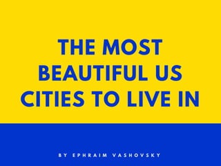 THE MOST
BEAUTIFUL US
CITIES TO LIVE IN
B Y E P H R A I M V A S H O V S K Y
 