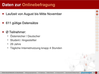 Daten zur Onlinebefragung

   Laufzeit von August bis Mitte November

   611 gültige Datensätze

   Ø Teilnehmer:
           ▪    Österreicher / Deutscher
           ▪    Student / Angestellter
           ▪    29 Jahre
           ▪    Tägliche Internetnutzung knapp 4 Stunden




| Online Social Networks und Zauchensee | Befragungsergebnisse | FH Salzburg | Stefan Reindl | 9. Februar 2010 | Zauchensee Holiday Pearls |   |   |
 