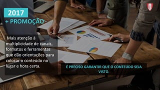 Mais atenção à
multiplicidade de	canais,	
formatos e	ferramentas
que	dão orientações para	
colocar o	conteúdo no	
lugar e	hora	certa.
+	PROMOÇÃO
2017
É PRECISO	GARANTIR	QUE	O	CONTEÚDO	SEJA	
VISTO.
 