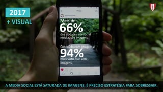 +	VISUAL	
2017
Conteúdo	com	imagem	é	
mais	visto	que	sem	
imagens.
A	MEDIA	SOCIAL	ESTÁ	SATURADA	DE	IMAGENS,	É	PRECISO	ESTRATÉGIA	PARA	SOBRESSAIR.
Mais	de	
dos	updates em	social
66%
94%	
media,	são	imagens.
 
