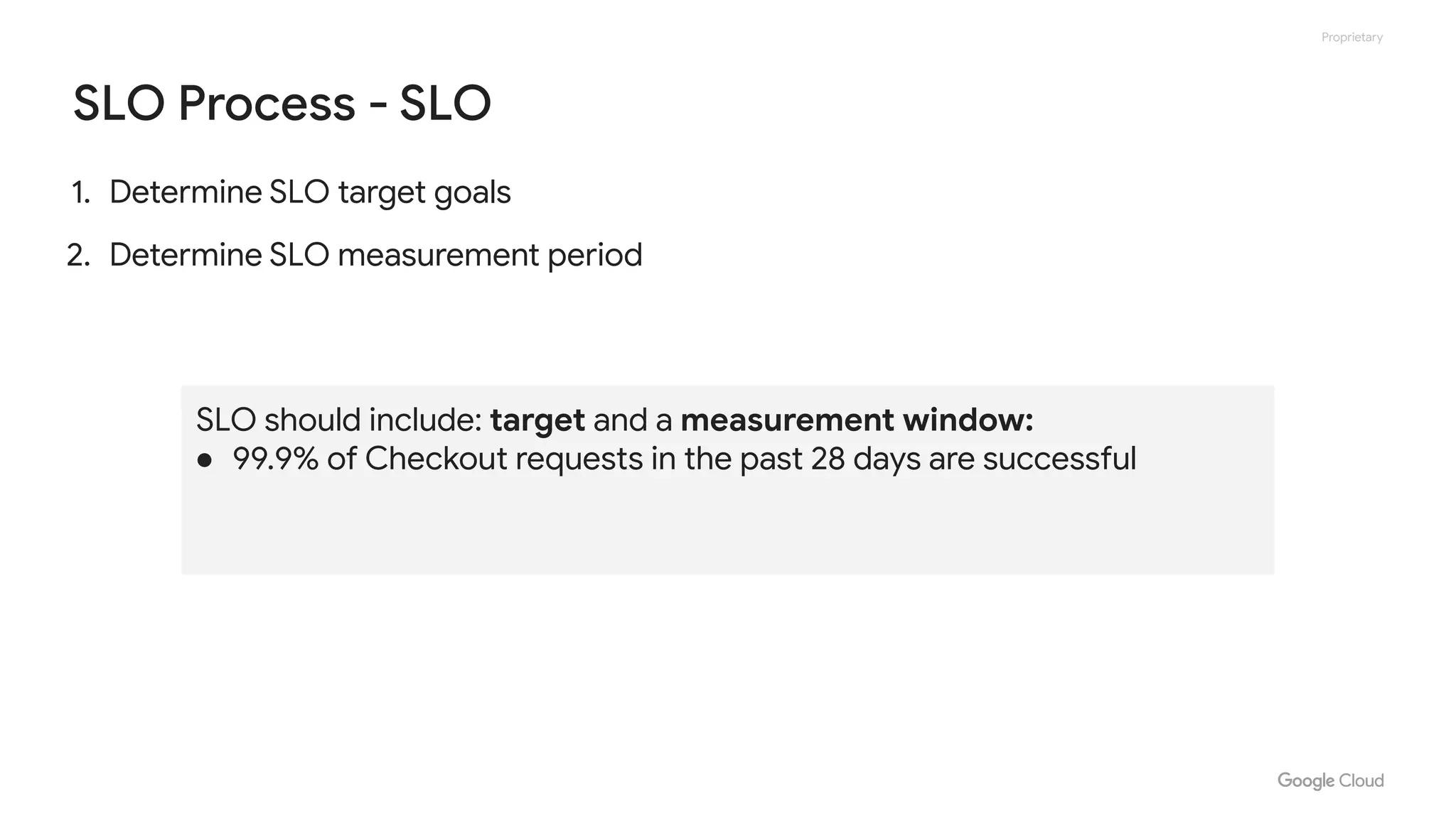 Proprietary
SLO Process - SLO
1. Determine SLO target goals
2. Determine SLO measurement period
SLO should include: target and a measurement window:
● 99.9% of Checkout requests in the past 28 days are successful
 