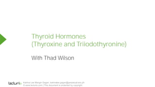 With Thad Wilson
Thyroid Hormones
(Thyroxine and Triiodothyronine)
Katrina Lee Mangin Gagan, katrinalee.gagan@perpetual.edu.ph
© www.lecturio.com | This document is protected by copyright.
Powered by TCPDF (www.tcpdf.org)
 