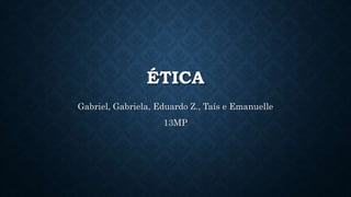 ÉTICA
Gabriel, Gabriela, Eduardo Z., Taís e Emanuelle
13MP
 