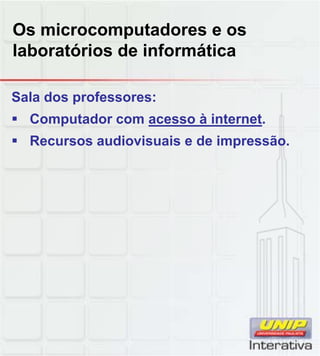 Os microcomputadores e os
laboratórios de informática
Sala dos professores:
 Computador com acesso à internet.
 Recursos audiovisuais e de impressão.
 