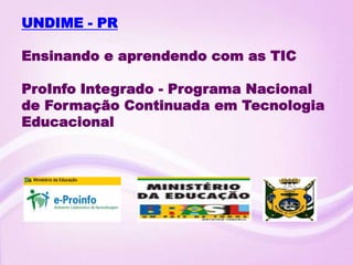 UNDIME - PR

Ensinando e aprendendo com as TIC

ProInfo Integrado - Programa Nacional
de Formação Continuada em Tecnologia
Educacional
 
