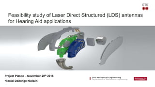 Project Plastic – November 29th 2018
Nicolai Domingo Nielsen
Feasibility study of Laser Direct Structured (LDS) antennas
for Hearing Aid applications
 