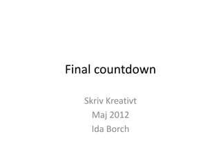 Final countdown

   Skriv Kreativt
     Maj 2012
     Ida Borch
 