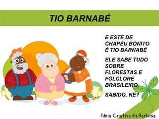 E ESTE DE
CHAPÉU BONITO
É TIO BARNABÉ
ELE SABE TUDO
SOBRE
FLORESTAS E
FOLCLORE
BRASILEIRO.
SABIDO, NÉ?
TIO BARNABÉ
 