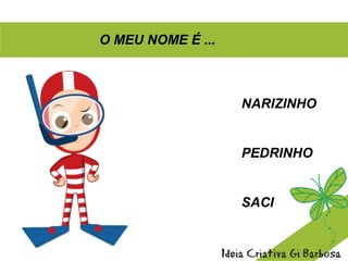 O MEU NOME É ...
NARIZINHO
PEDRINHO
SACI
 