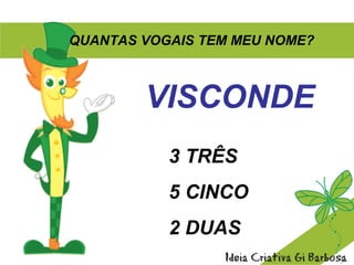QUANTAS VOGAIS TEM MEU NOME?
VISCONDE
3 TRÊS
5 CINCO
2 DUAS
 