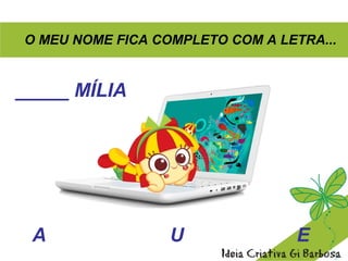 O MEU NOME FICA COMPLETO COM A LETRA...
_____ MÍLIA
A U E
 