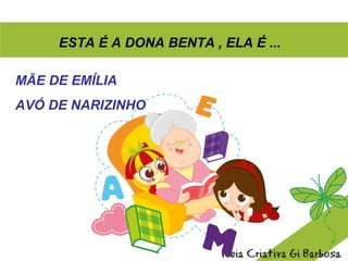 ESTA É A DONA BENTA , ELA É ...
MÃE DE EMÍLIA
AVÓ DE NARIZINHO
 