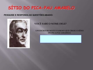 SÍTIO DO PICA-PAU AMARELOPESQUISE E RESPONDA AS QUESTÕES ABAIXO:VOCÊ SABE O NOME DELE?UM ESCRITOR MUITO FAMOSO QUE CRIOU O SÍTIO DO PICA-PAU AMARELO. 