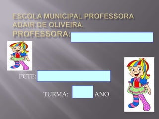 escola MUNICIPAL PROFESSORA ADAIR DE OLIVEIRA.PROFESSORA:  PCTE:  TURMA:                 ANO 