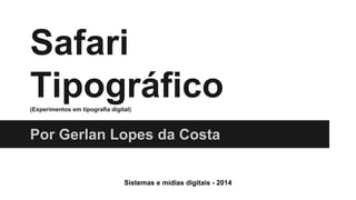 Safari 
Tipográfico (Experimentos em tipografia digital) 
Por Gerlan Lopes da Costa 
Sistemas e mídias digitais - 2014 
 