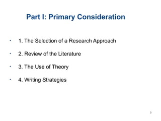 Part I: Primary Consideration
• 1. The Selection of a Research Approach
• 2. Review of the Literature
• 3. The Use of Theory
• 4. Writing Strategies
3
 