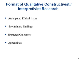 Format of Qualitative Constructivist /
Interpretivist Research
 Anticipated Ethical Issues
 Preliminary Findings
 Expected Outcomes
 Appendixes
36
 