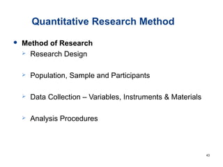 Quantitative Research Method
 Method of Research
 Research Design
 Population, Sample and Participants
 Data Collection – Variables, Instruments & Materials
 Analysis Procedures
43
 
