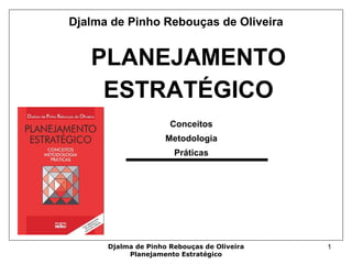 Djalma de Pinho Rebouças de Oliveira
Planejamento Estratégico
1
PLANEJAMENTO
ESTRATÉGICO
Conceitos
Metodologia
Práticas
Djalma de Pinho Rebouças de Oliveira
 
