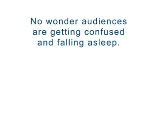 No wonder audiences
are getting confused
and falling asleep.
 