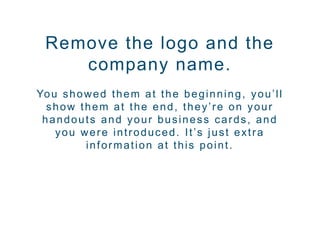 Remove the logo and the
company name.
You showed them at the beginning, you’ll
show them at the end, they’re on your
handouts and your business cards, and
you were introduced. It’s just extra
information at this point.
 