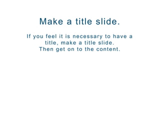 Make a title slide.
If you feel it is necessary to have a
title, make a title slide.
Then get on to the content.
 