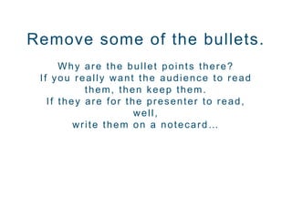 Remove some of the bullets.
Why are the bullet points there?
If you really want the audience to read
them, then keep them.
If they are for the presenter to read,
well,
write them on a notecard…
 