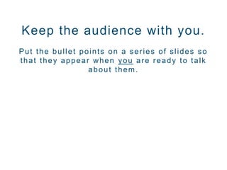 Keep the audience with you.
Put the bullet points on a series of slides so
that they appear when you are ready to talk
about them.
 
