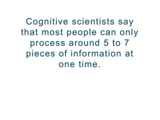 Cognitive scientists say
that most people can only
process around 5 to 7
pieces of information at
one time.
 
