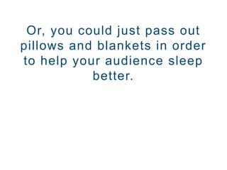 Or, you could just pass out
pillows and blankets in order
to help your audience sleep
better.
 