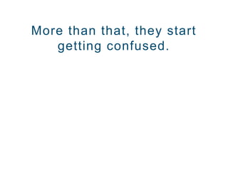 More than that, they start
getting confused.
 