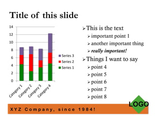 Title of this slide
0
2
4
6
8
10
12
14
Series 3
Series 2
Series 1
This is the text
 important point 1
 another important thing
 really important!
Things I want to say
 point 4
 point 5
 point 6
 point 7
 point 8
X Y Z C o m p a n y , s i n c e 1 9 8 4 !
LOGO
 
