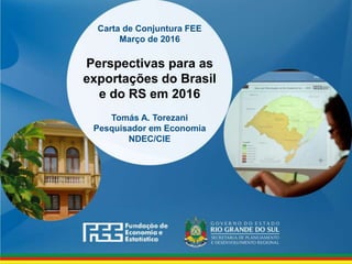www.fee.rs.gov.br
Carta de Conjuntura FEE
Março de 2016
Perspectivas para as
exportações do Brasil
e do RS em 2016
Tomás A. Torezani
Pesquisador em Economia
NDEC/CIE
 