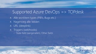 Supported Azure DevOps => TOPdesk
Alle workItem types (PBI’s, Bugs etc.)
Nagenoeg alle Velden
URL (deeplink)
Triggers (webhooks)
- State field (aangeraden), Other fields
 