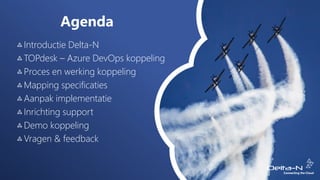 Agenda
Introductie Delta-N
TOPdesk – Azure DevOps koppeling
Proces en werking koppeling
Mapping specificaties
Aanpak implementatie
Inrichting support
Demo koppeling
Vragen & feedback
 
