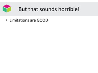 But that sounds horrible!
• Limitations are GOOD
 