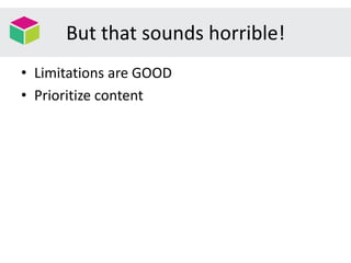 But that sounds horrible!
• Limitations are GOOD
• Prioritize content
 